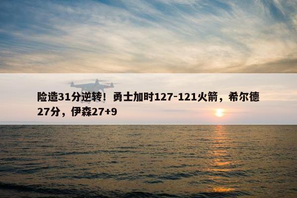 险造31分逆转！勇士加时127-121火箭，希尔德27分，伊森27+9