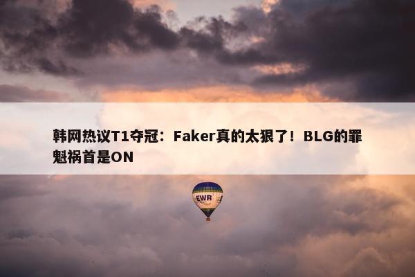 韩网热议T1夺冠：Faker真的太狠了！BLG的罪魁祸首是ON