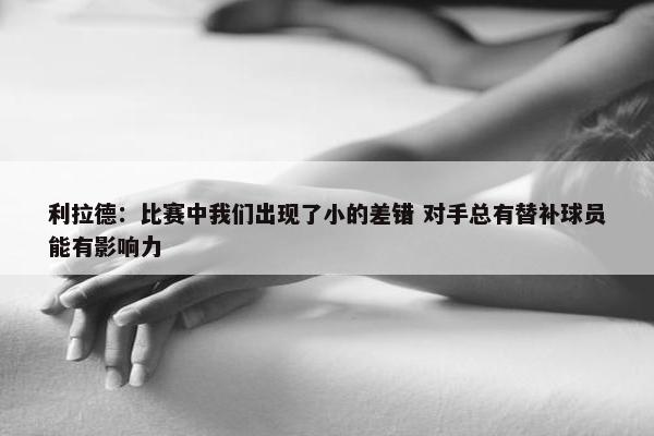 利拉德：比赛中我们出现了小的差错 对手总有替补球员能有影响力