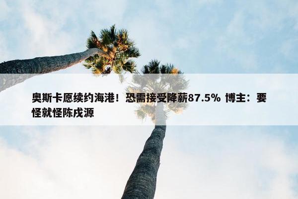 奥斯卡愿续约海港！恐需接受降薪87.5％ 博主：要怪就怪陈戌源