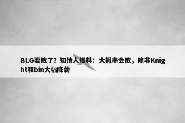 BLG要散了？知情人爆料：大概率会散，除非Knight和bin大幅降薪