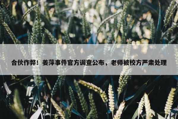 合伙作弊！姜萍事件官方调查公布，老师被校方严肃处理