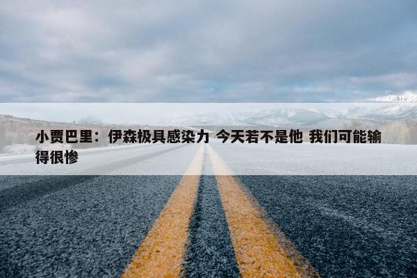 小贾巴里：伊森极具感染力 今天若不是他 我们可能输得很惨