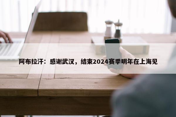 阿布拉汗：感谢武汉，结束2024赛季明年在上海见