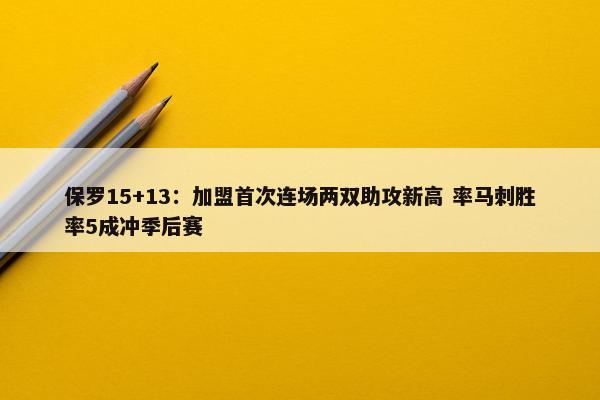 保罗15+13：加盟首次连场两双助攻新高 率马刺胜率5成冲季后赛