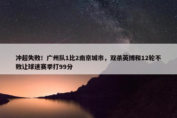 冲超失败！广州队1比2南京城市，双杀英博和12轮不败让球迷赛季打99分