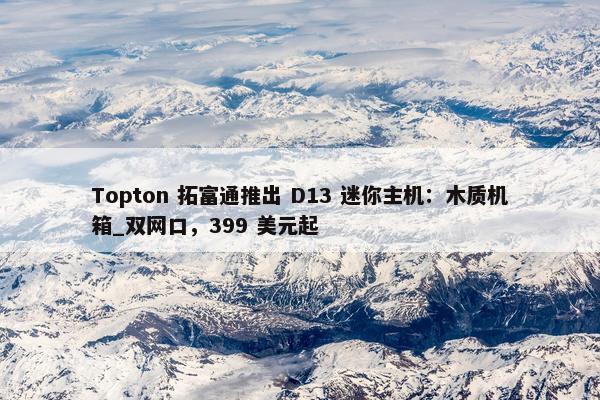 Topton 拓富通推出 D13 迷你主机：木质机箱_双网口，399 美元起