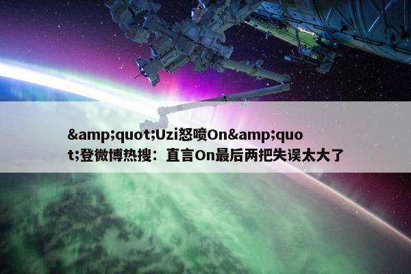 &quot;Uzi怒喷On&quot;登微博热搜：直言On最后两把失误太大了