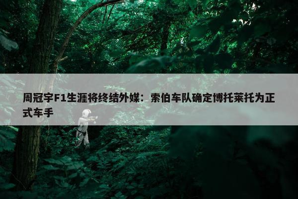 周冠宇F1生涯将终结外媒：索伯车队确定博托莱托为正式车手