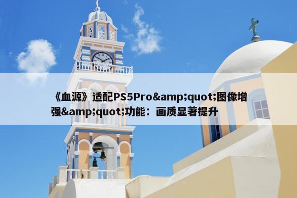 《血源》适配PS5Pro&quot;图像增强&quot;功能：画质显著提升