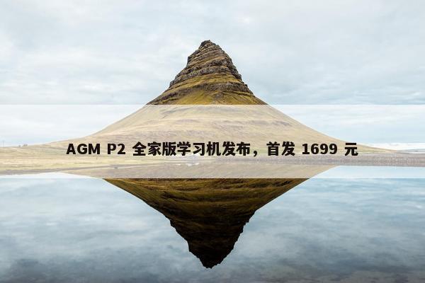 AGM P2 全家版学习机发布，首发 1699 元