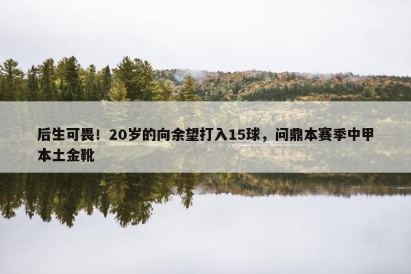 后生可畏！20岁的向余望打入15球，问鼎本赛季中甲本土金靴