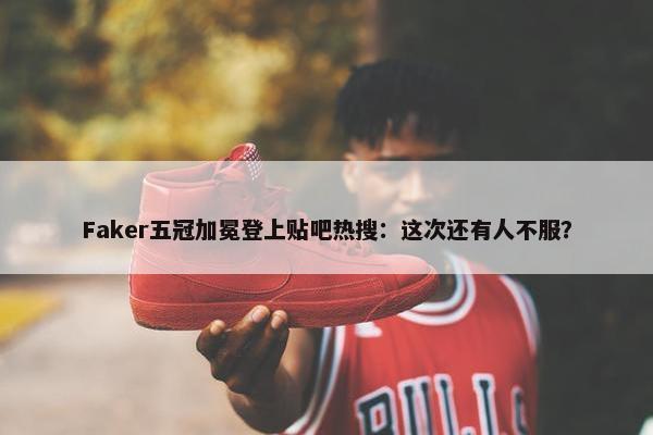 Faker五冠加冕登上贴吧热搜：这次还有人不服？