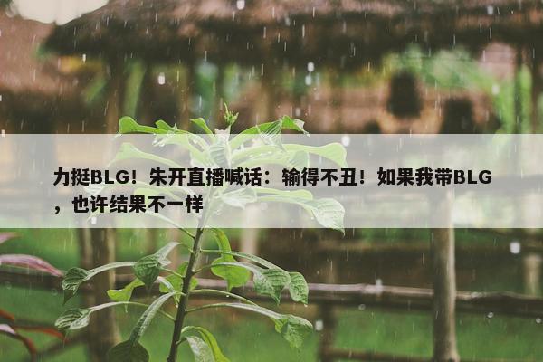 力挺BLG！朱开直播喊话：输得不丑！如果我带BLG，也许结果不一样