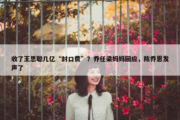 收了王思聪几亿“封口费”？乔任梁妈妈回应，陈乔恩发声了