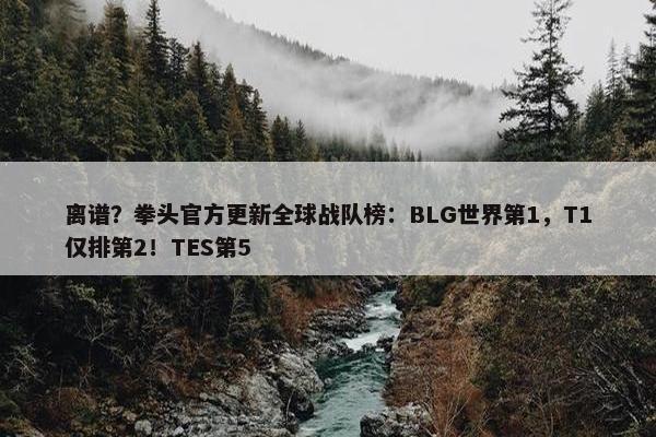 离谱？拳头官方更新全球战队榜：BLG世界第1，T1仅排第2！TES第5