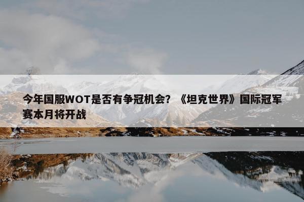 今年国服WOT是否有争冠机会？《坦克世界》国际冠军赛本月将开战