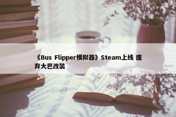 《Bus Flipper模拟器》Steam上线 废弃大巴改装