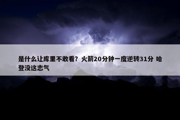 是什么让库里不敢看？火箭20分钟一度逆转31分 哈登没这志气