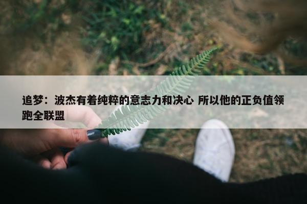 追梦：波杰有着纯粹的意志力和决心 所以他的正负值领跑全联盟