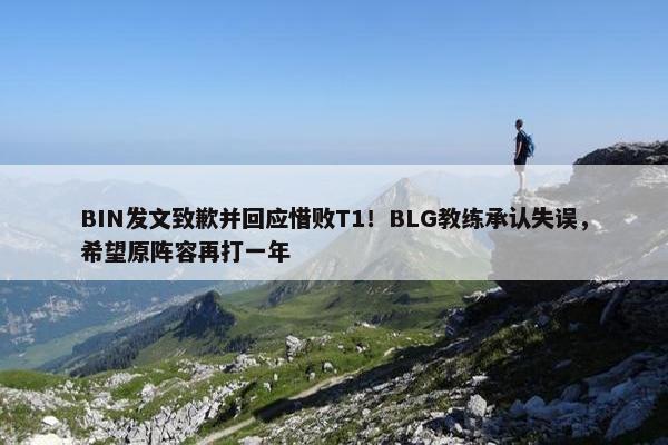 BIN发文致歉并回应惜败T1！BLG教练承认失误，希望原阵容再打一年