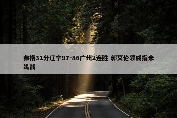 弗格31分辽宁97-86广州2连胜 郭艾伦领戒指未出战