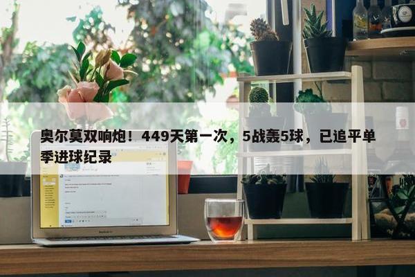 奥尔莫双响炮！449天第一次，5战轰5球，已追平单季进球纪录