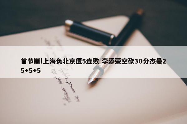 首节崩!上海负北京遭5连败 李添荣空砍30分杰曼25+5+5