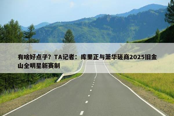 有啥好点子？TA记者：库里正与萧华磋商2025旧金山全明星新赛制