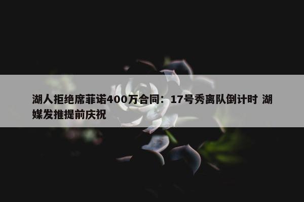 湖人拒绝席菲诺400万合同：17号秀离队倒计时 湖媒发推提前庆祝