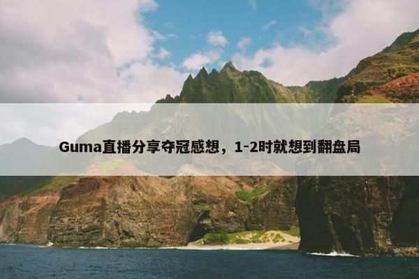 Guma直播分享夺冠感想，1-2时就想到翻盘局