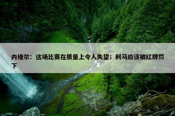 内维尔：这场比赛在质量上令人失望；利马应该被红牌罚下