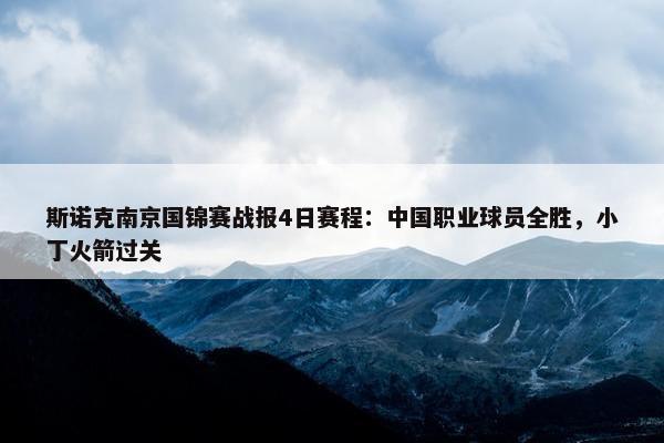 斯诺克南京国锦赛战报4日赛程：中国职业球员全胜，小丁火箭过关