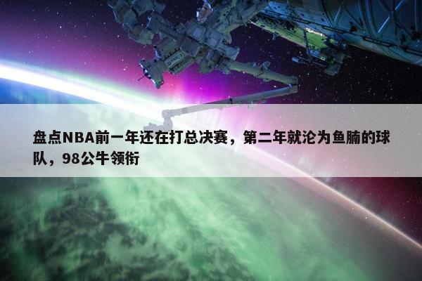 盘点NBA前一年还在打总决赛，第二年就沦为鱼腩的球队，98公牛领衔