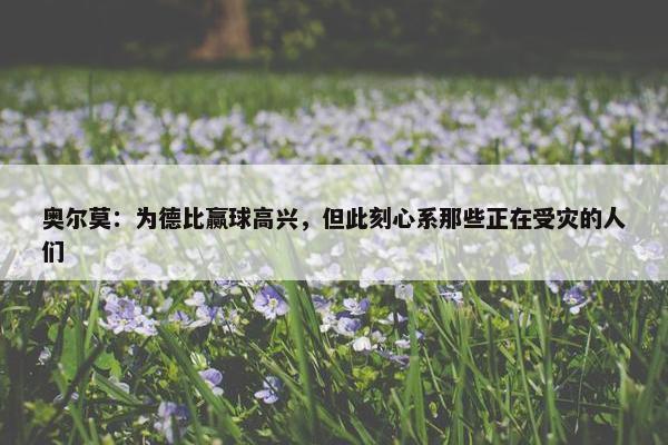 奥尔莫：为德比赢球高兴，但此刻心系那些正在受灾的人们