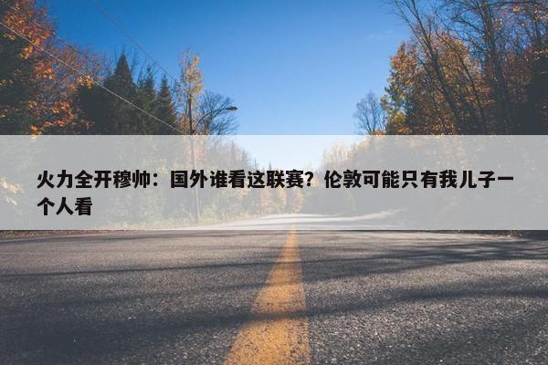 火力全开穆帅：国外谁看这联赛？伦敦可能只有我儿子一个人看