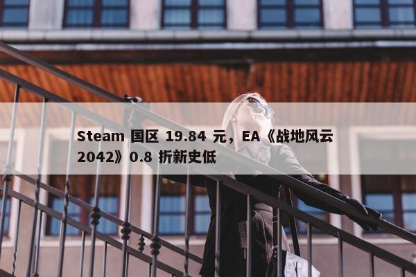 Steam 国区 19.84 元，EA《战地风云 2042》0.8 折新史低