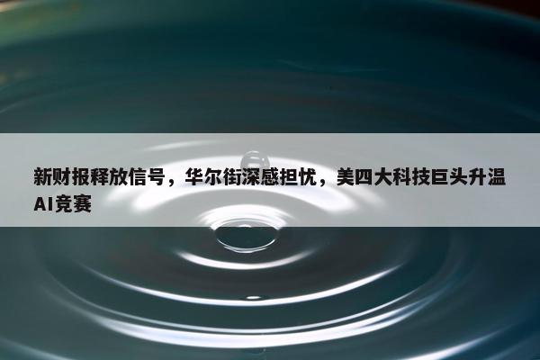 新财报释放信号，华尔街深感担忧，美四大科技巨头升温AI竞赛