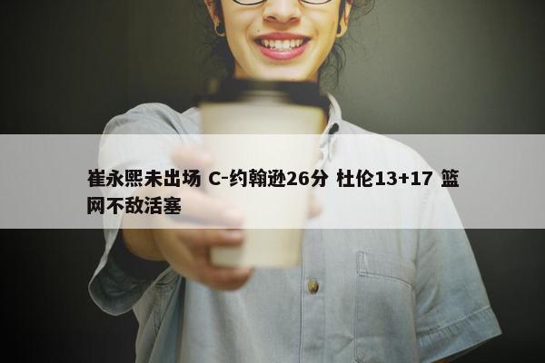 崔永熙未出场 C-约翰逊26分 杜伦13+17 篮网不敌活塞