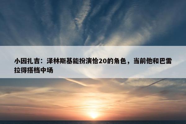 小因扎吉：泽林斯基能扮演恰20的角色，当前他和巴雷拉得搭档中场