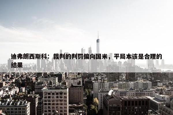 迪弗朗西斯科：裁判的判罚偏向国米，平局本该是合理的结果