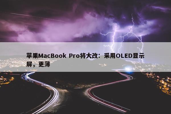 苹果MacBook Pro将大改：采用OLED显示屏，更薄