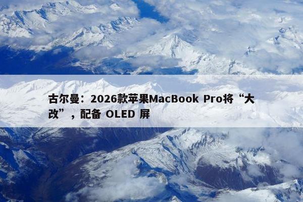 古尔曼：2026款苹果MacBook Pro将“大改”，配备 OLED 屏