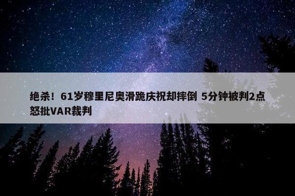 绝杀！61岁穆里尼奥滑跪庆祝却摔倒 5分钟被判2点怒批VAR裁判