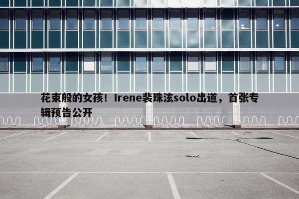 花束般的女孩！Irene裴珠泫solo出道，首张专辑预告公开