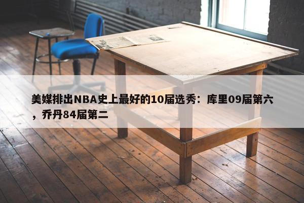 美媒排出NBA史上最好的10届选秀：库里09届第六，乔丹84届第二