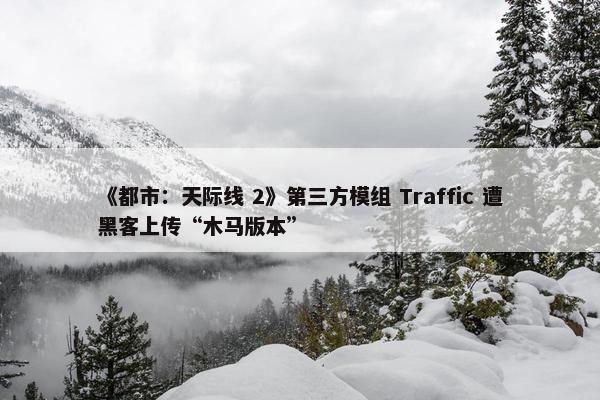 《都市：天际线 2》第三方模组 Traffic 遭黑客上传“木马版本”