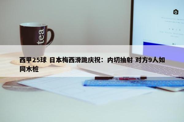 西甲25球 日本梅西滑跪庆祝：内切抽射 对方9人如同木桩