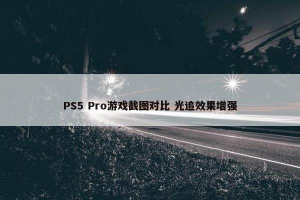 PS5 Pro游戏截图对比 光追效果增强