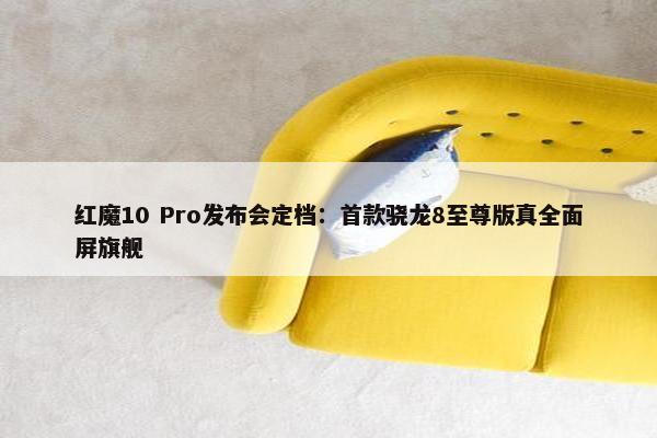 红魔10 Pro发布会定档：首款骁龙8至尊版真全面屏旗舰